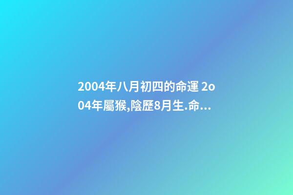 2004年八月初四的命運 2o04年屬猴,陰歷8月生.命是木命還是土命-第1張-觀點-玄機派